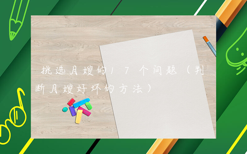 挑选月嫂的17个问题（判断月嫂好坏的方法）