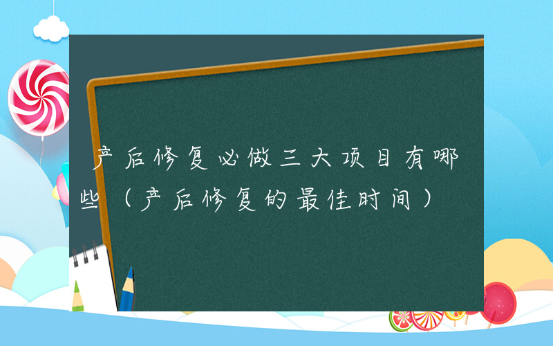 产后修复必做三大项目有哪些（产后修复的最佳时间）