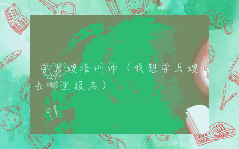 学月嫂培训师（我想学月嫂去哪里报名）