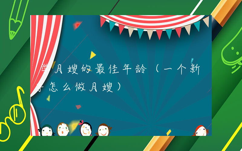 学月嫂的最佳年龄（一个新手怎么做月嫂）