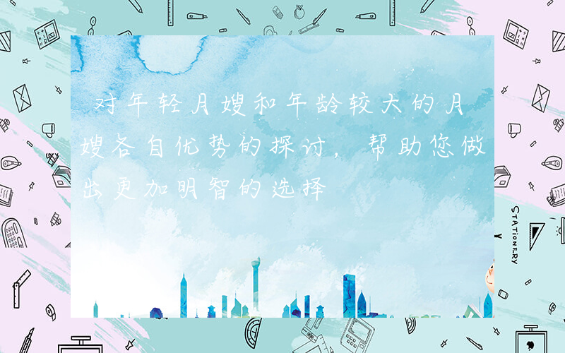 对年轻月嫂和年龄较大的月嫂各自优势的探讨，帮助您做出更加明智的选择