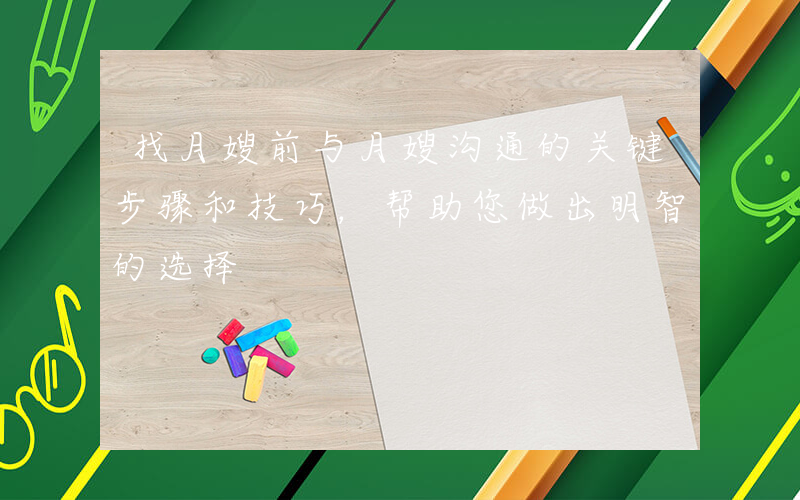 找月嫂前与月嫂沟通的关键步骤和技巧，帮助您做出明智的选择