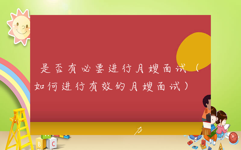 是否有必要进行月嫂面试（如何进行有效的月嫂面试）