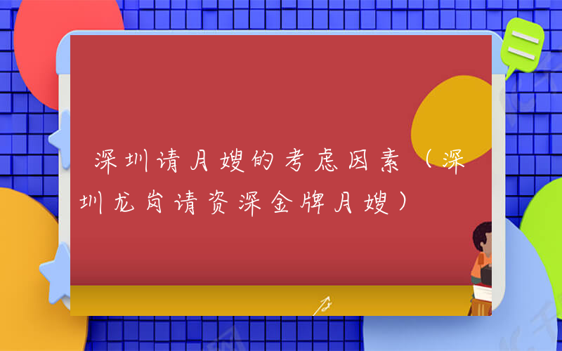 深圳请月嫂的考虑因素（深圳龙岗请资深金牌月嫂）