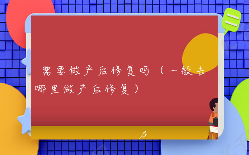需要做产后修复吗（一般去哪里做产后修复）